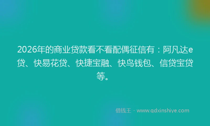 2026年的商业贷款看不看配偶征信有：阿凡达e贷、快易花贷、快捷宝融、快鸟钱包、信贷宝贷等。