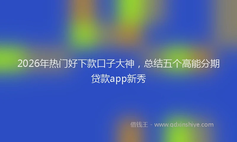 2026年热门好下款口子大神，总结五个高能分期贷款app新秀