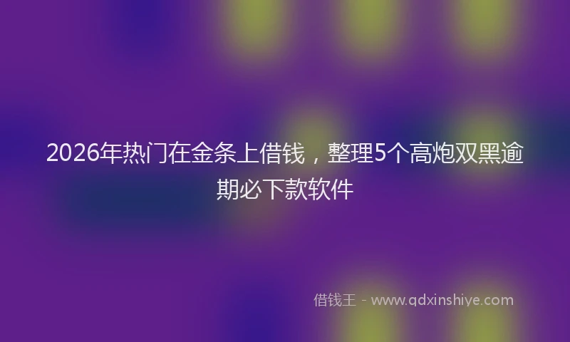 2026年热门在金条上借钱，整理5个高炮双黑逾期必下款软件