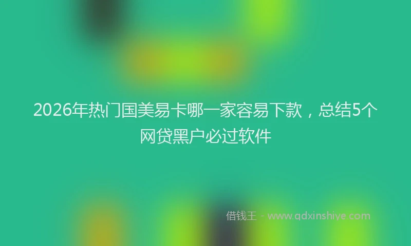 2026年热门国美易卡哪一家容易下款，总结5个网贷黑户必过软件