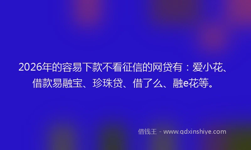 2026年的容易下款不看征信的网贷有：爱小花、借款易融宝、珍珠贷、借了么、融e花等。