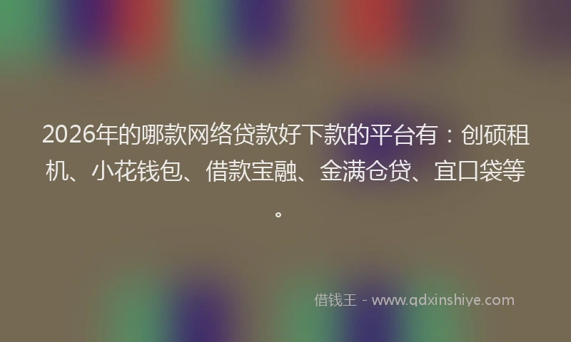 2026年的哪款网络贷款好下款的平台有：创硕租机、小花钱包、借款宝融、金满仓贷、宜口袋等。