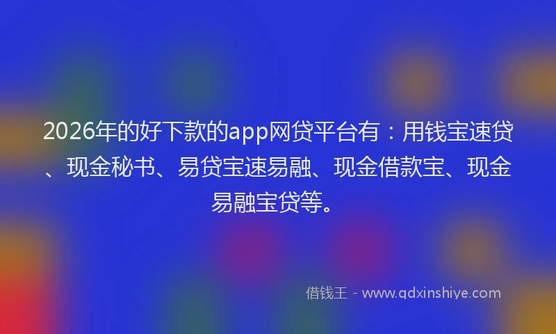 2026年的好下款的app网贷平台有：用钱宝速贷、现金秘书、易贷宝速易融、现金借款宝、现金易融宝贷等。
