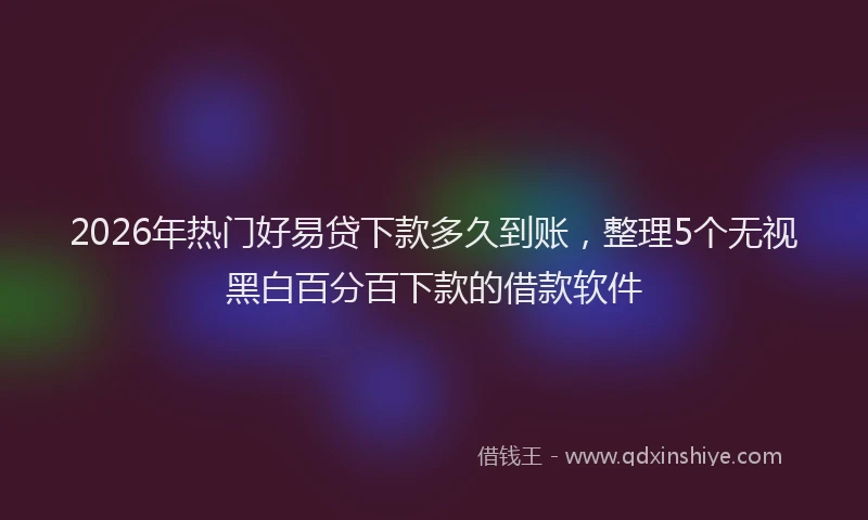 2026年热门好易贷下款多久到账，整理5个无视黑白百分百下款的借款软件
