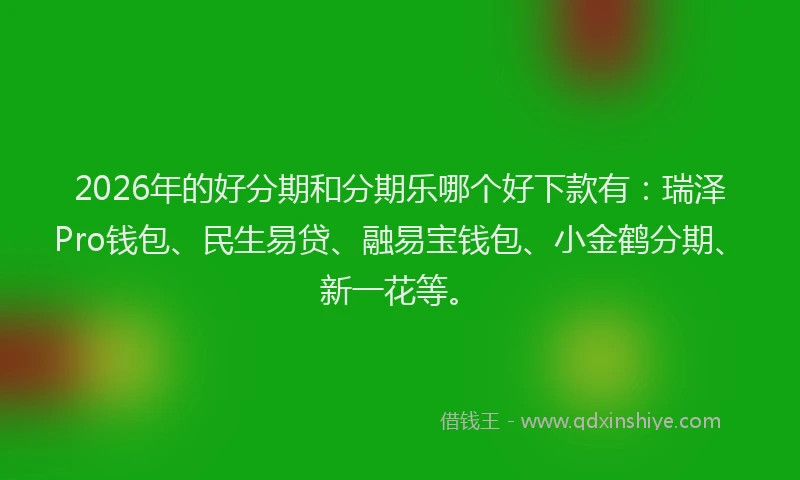 2026年的好分期和分期乐哪个好下款有：瑞泽Pro钱包、民生易贷、融易宝钱包、小金鹤分期、新一花等。