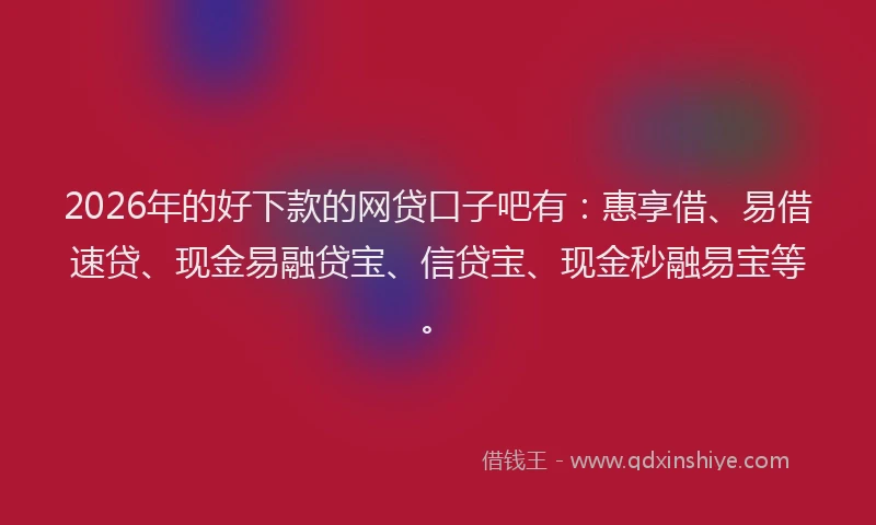2026年的好下款的网贷口子吧有：惠享借、易借速贷、现金易融贷宝、信贷宝、现金秒融易宝等。