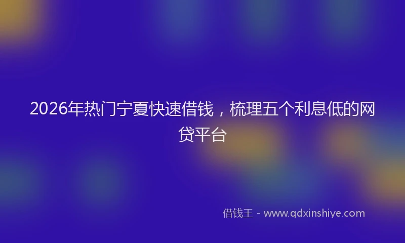 2026年热门宁夏快速借钱，梳理五个利息低的网贷平台