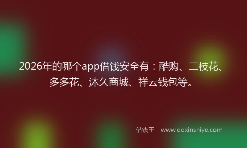 2026年的哪个app借钱安全有：酷购、三枝花、多多花、沐久商城、祥云钱包等。