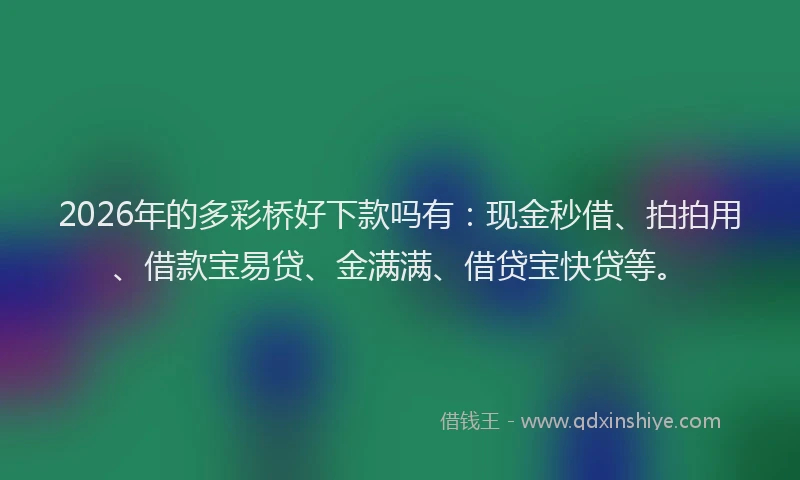 2026年的多彩桥好下款吗有：现金秒借、拍拍用、借款宝易贷、金满满、借贷宝快贷等。
