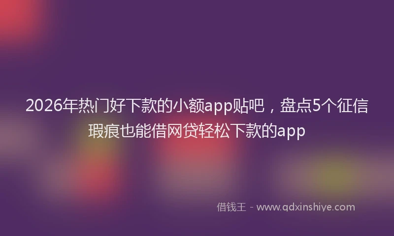 2026年热门好下款的小额app贴吧，盘点5个征信瑕疵也能借网贷轻松下款的app