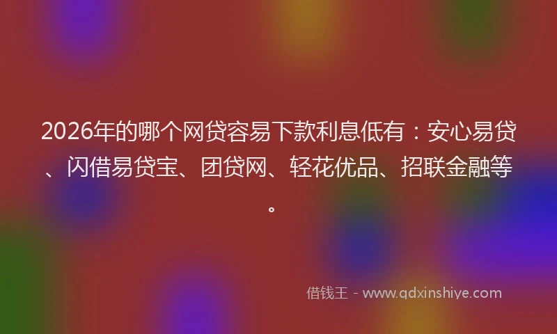 2026年的哪个网贷容易下款利息低有：安心易贷、闪借易贷宝、团贷网、轻花优品、招联金融等。