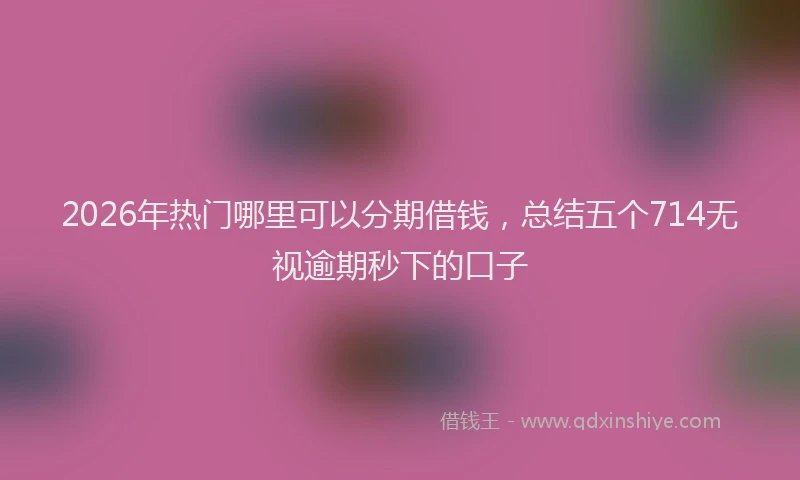 2026年热门哪里可以分期借钱，总结五个714无视逾期秒下的口子