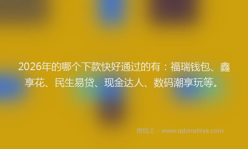 2026年的哪个下款快好通过的有：福瑞钱包、鑫享花、民生易贷、现金达人、数码潮享玩等。