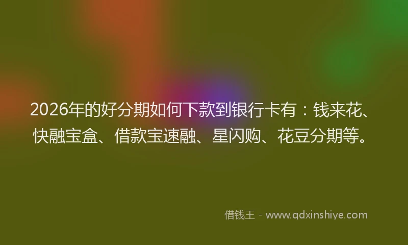 2026年的好分期如何下款到银行卡有：钱来花、快融宝盒、借款宝速融、星闪购、花豆分期等。