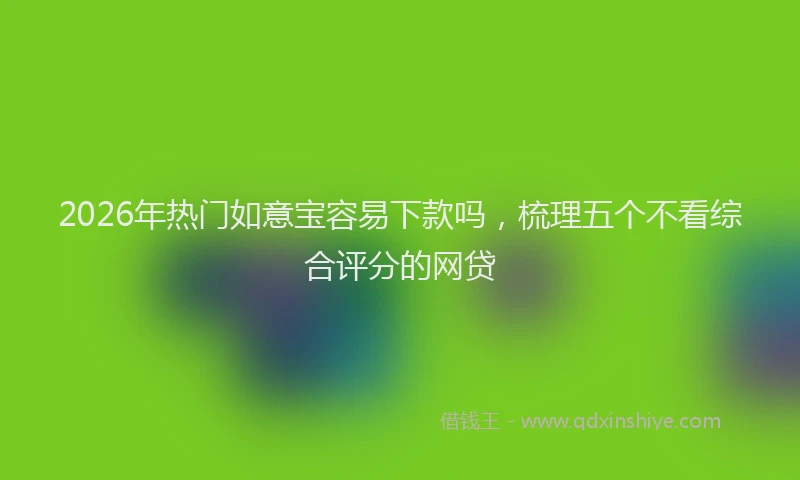2026年热门如意宝容易下款吗，梳理五个不看综合评分的网贷
