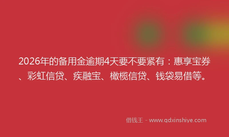 2026年的备用金逾期4天要不要紧有：惠享宝券、彩虹信贷、疾融宝、橄榄信贷、钱袋易借等。