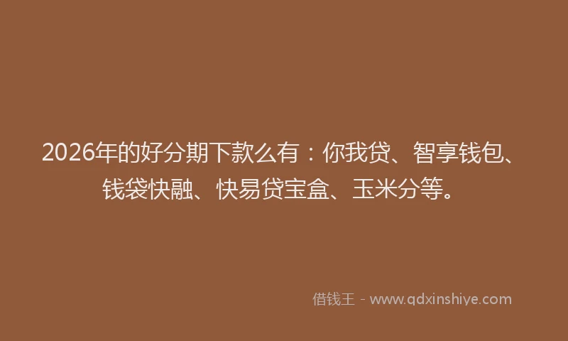 2026年的好分期下款么有：你我贷、智享钱包、钱袋快融、快易贷宝盒、玉米分等。