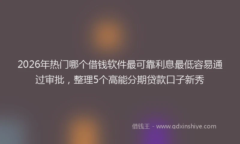 2026年热门哪个借钱软件最可靠利息最低容易通过审批，整理5个高能分期贷款口子新秀