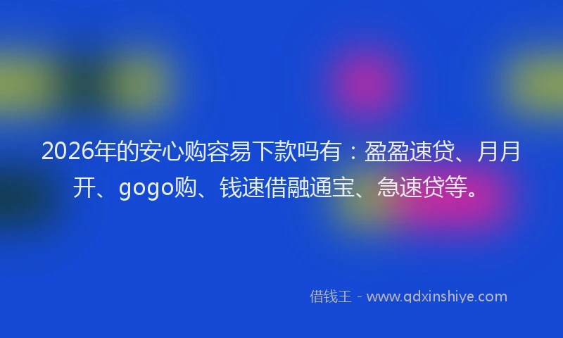 2026年的安心购容易下款吗有：盈盈速贷、月月开、gogo购、钱速借融通宝、急速贷等。