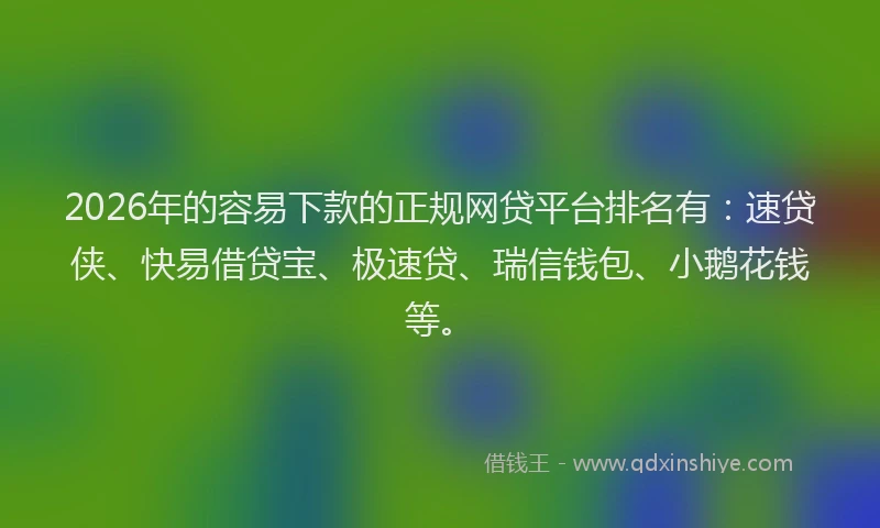 2026年的容易下款的正规网贷平台排名有：速贷侠、快易借贷宝、极速贷、瑞信钱包、小鹅花钱等。