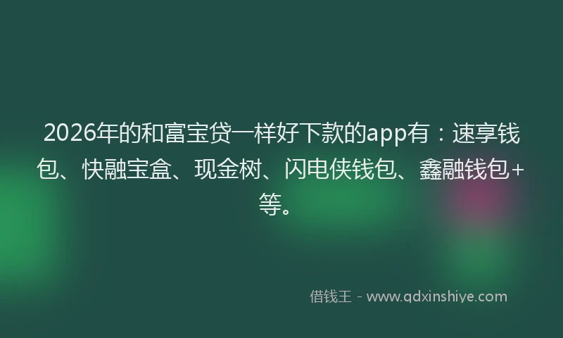 2026年的和富宝贷一样好下款的app有：速享钱包、快融宝盒、现金树、闪电侠钱包、鑫融钱包+等。