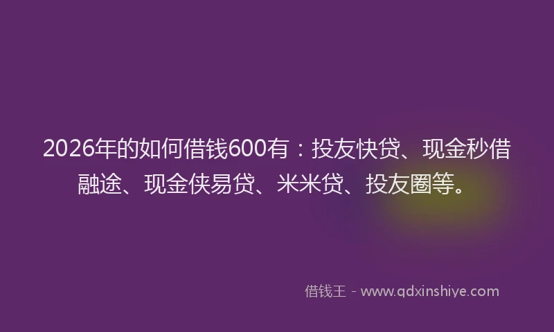 2026年的如何借钱600有：投友快贷、现金秒借融途、现金侠易贷、米米贷、投友圈等。