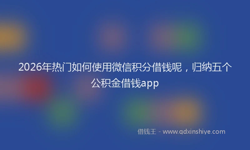 2026年热门如何使用微信积分借钱呢，归纳五个公积金借钱app