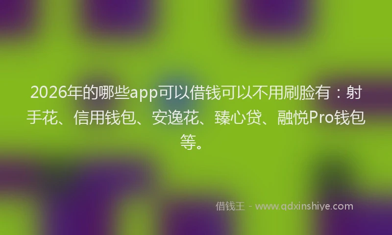 2026年的哪些app可以借钱可以不用刷脸有：射手花、信用钱包、安逸花、臻心贷、融悦Pro钱包等。