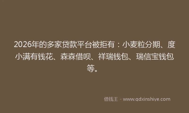 2026年的多家贷款平台被拒有：小麦粒分期、度小满有钱花、森森借呗、祥瑞钱包、瑞信宝钱包等。