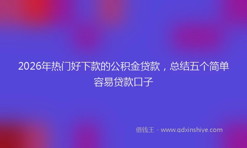 2026年热门好下款的公积金贷款，总结五个简单容易贷款口子