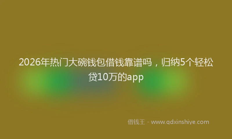 2026年热门大碗钱包借钱靠谱吗，归纳5个轻松贷10万的app