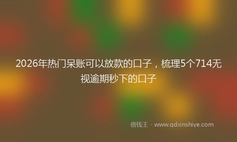 2026年热门呆账可以放款的口子，梳理5个714无视逾期秒下的口子