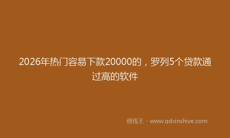 2026年热门容易下款20000的，罗列5个贷款通过高的软件