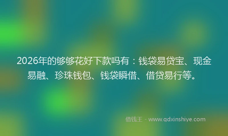 2026年的够够花好下款吗有：钱袋易贷宝、现金易融、珍珠钱包、钱袋瞬借、借贷易行等。
