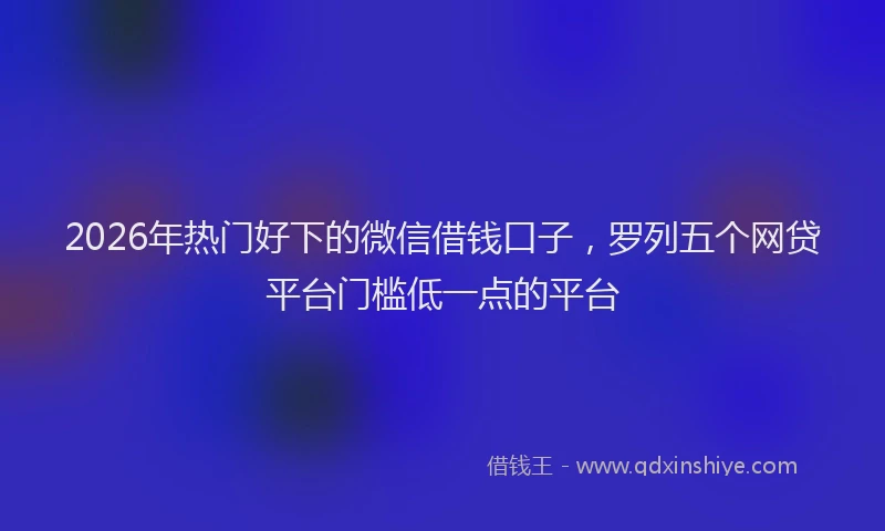 2026年热门好下的微信借钱口子，罗列五个网贷平台门槛低一点的平台