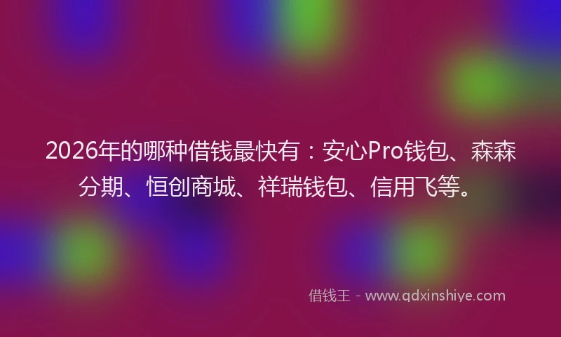 2026年的哪种借钱最快有：安心Pro钱包、森森分期、恒创商城、祥瑞钱包、信用飞等。