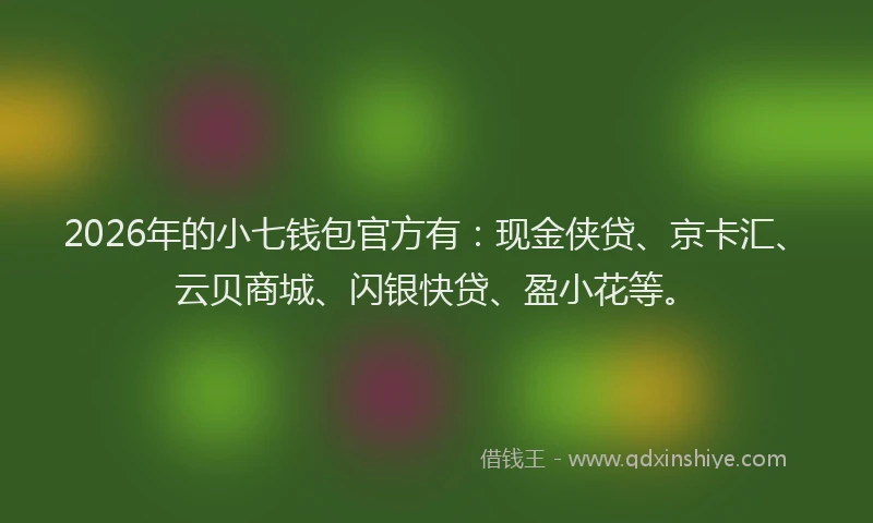 2026年的小七钱包官方有：现金侠贷、京卡汇、云贝商城、闪银快贷、盈小花等。