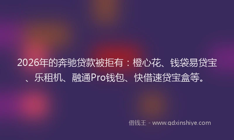 2026年的奔驰贷款被拒有：橙心花、钱袋易贷宝、乐租机、融通Pro钱包、快借速贷宝盒等。