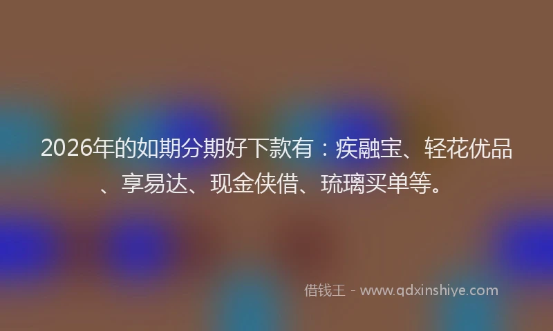 2026年的如期分期好下款有：疾融宝、轻花优品、享易达、现金侠借、琉璃买单等。