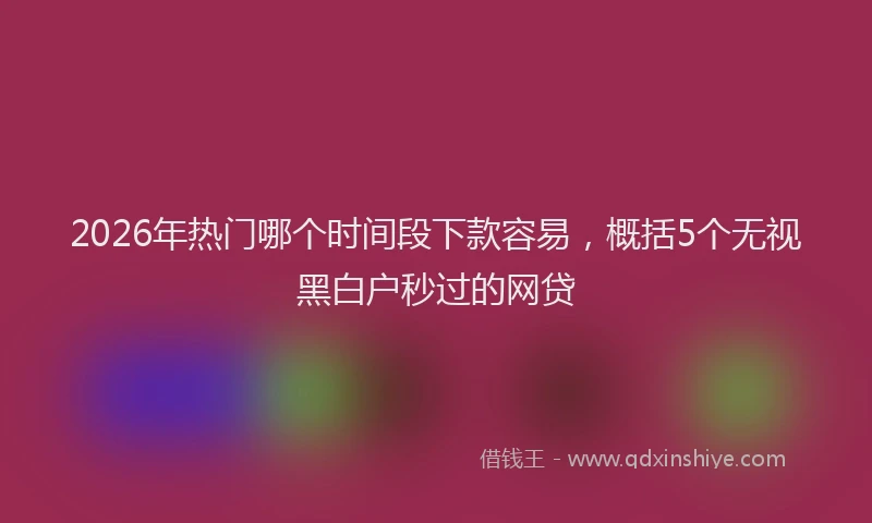 2026年热门哪个时间段下款容易，概括5个无视黑白户秒过的网贷