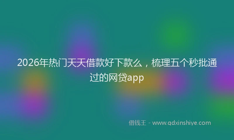 2026年热门天天借款好下款么，梳理五个秒批通过的网贷app