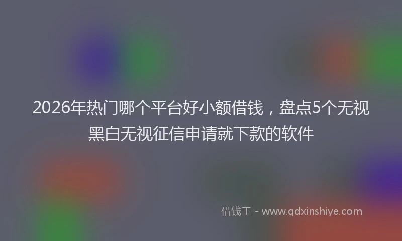 2026年热门哪个平台好小额借钱，盘点5个无视黑白无视征信申请就下款的软件