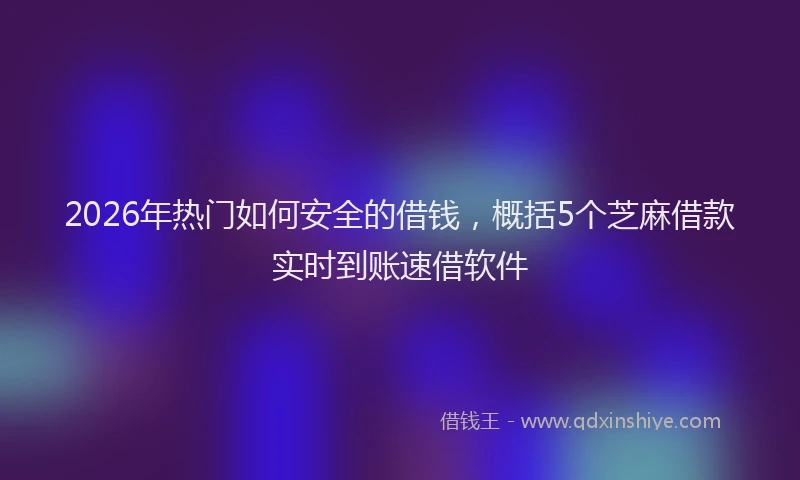2026年热门如何安全的借钱,概括5个芝麻借款实时到账速借软件