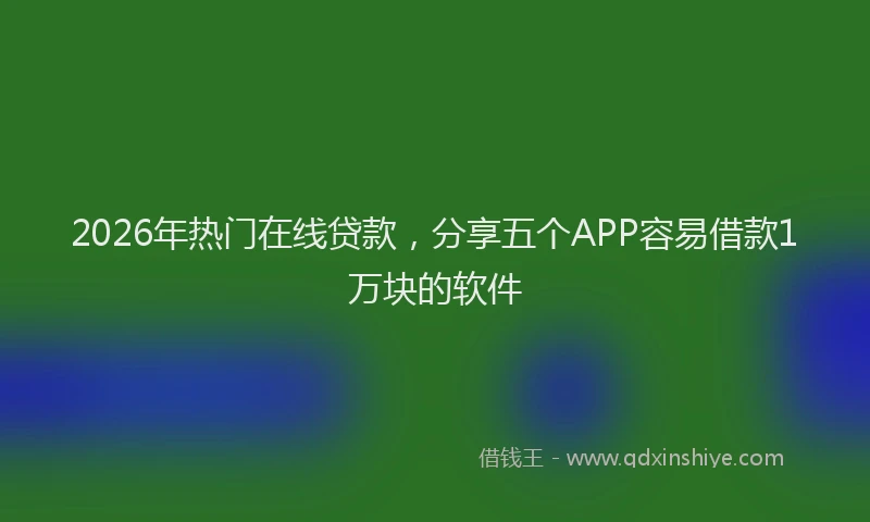 2026年热门在线贷款，分享五个APP容易借款1万块的软件