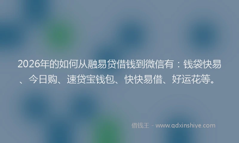 2026年的如何从融易贷借钱到微信有：钱袋快易、今日购、速贷宝钱包、快快易借、好运花等。