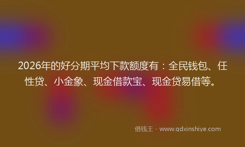 2026年的好分期平均下款额度有：全民钱包、任性贷、小金象、现金借款宝、现金贷易借等。