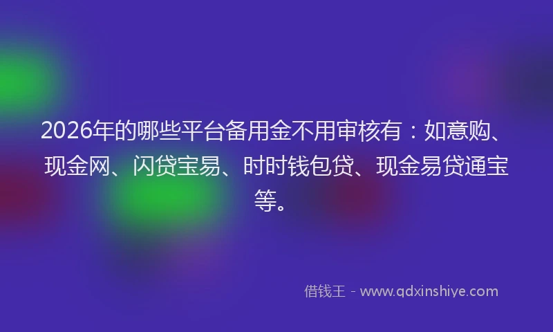 2026年的哪些平台备用金不用审核有：如意购、现金网、闪贷宝易、时时钱包贷、现金易贷通宝等。