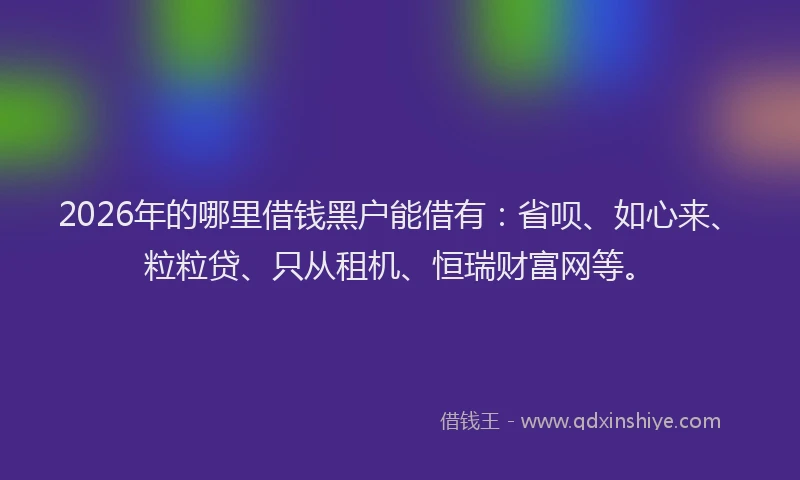 2026年的哪里借钱黑户能借有：省呗、如心来、粒粒贷、只从租机、恒瑞财富网等。