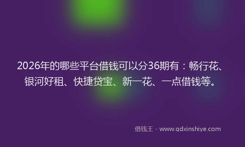 2026年的哪些平台借钱可以分36期有：畅行花、银河好租、快捷贷宝、新一花、一点借钱等。