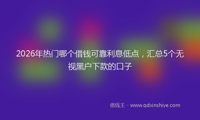 2026年热门哪个借钱可靠利息低点，汇总5个无视黑户下款的口子